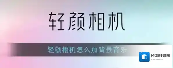 《轻颜相机》添加背景音乐教程