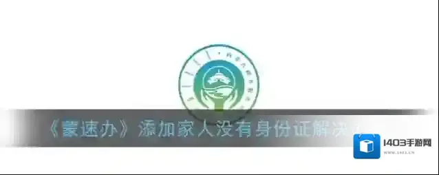 《蒙速办》添加家人没有身份证解决办法