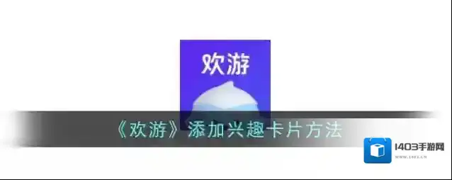 《欢游》添加兴趣卡片方法